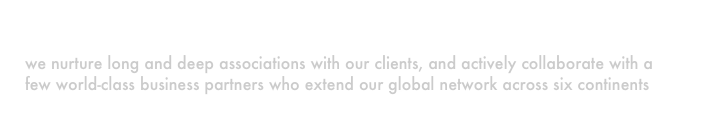Relationships
we nurture long and deep associations with our clients, and actively collaborate with a 
few world-class business partners who extend our global network across six continents