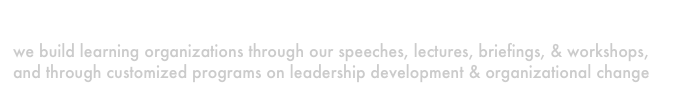 Teach
we build learning organizations through our speeches, lectures, briefings, & workshops, and through customized programs on leadership development & organizational change
