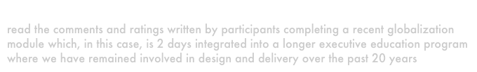 our INTEGRATED globalization module
read the comments and ratings written by participants completing a recent globalization module which, in this case, is 2 days integrated into a longer executive education program where we have remained involved in design and delivery over the past 20 years