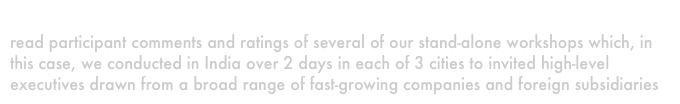 our Independent globalization workshop
read participant comments and ratings of several of our stand-alone workshops which, in this case, we conducted in India over 2 days in each of 3 cities to invited high-level executives drawn from a broad range of fast-growing companies and foreign subsidiaries